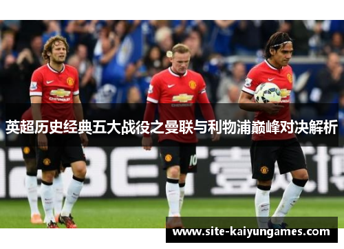 英超历史经典五大战役之曼联与利物浦巅峰对决解析