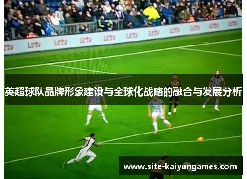 英超球队品牌形象建设与全球化战略的融合与发展分析
