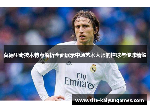 莫德里奇技术特点解析全面展示中场艺术大师的控球与传球精髓
