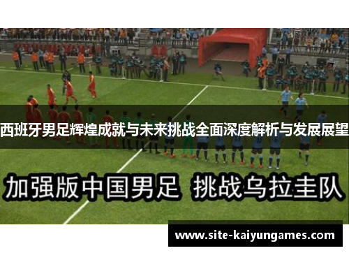 西班牙男足辉煌成就与未来挑战全面深度解析与发展展望