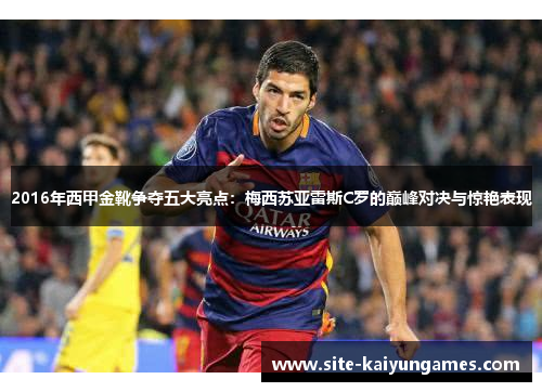 2016年西甲金靴争夺五大亮点:梅西苏亚雷斯C罗的巅峰对决与惊艳表现 2016年西甲金靴争夺五大亮点:梅西苏亚雷斯C罗的巅峰对决与惊艳表现