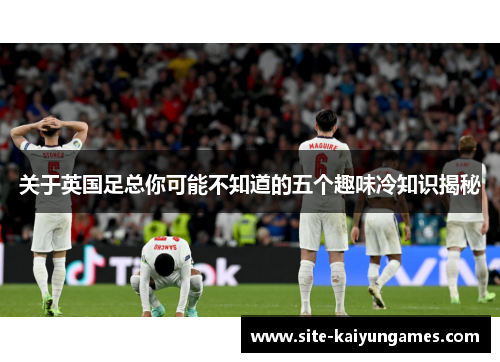 关于英国足总你可能不知道的五个趣味冷知识揭秘 关于英国足总你可能不知道的五个趣味冷知识揭秘