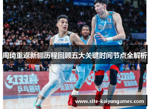 周琦重返新疆历程回顾五大关键时间节点全解析