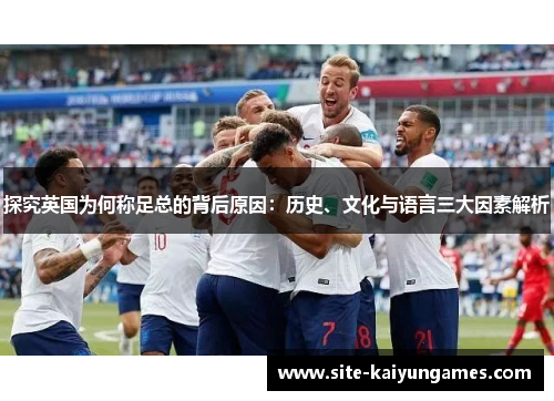 探究英国为何称足总的背后原因：历史、文化与语言三大因素解析
