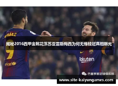 揭秘2016西甲金靴花落苏亚雷斯梅西为何无缘桂冠真相曝光