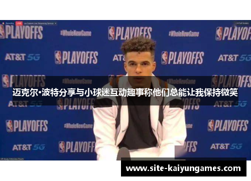 迈克尔·波特分享与小球迷互动趣事称他们总能让我保持微笑 迈克尔·波特分享与小球迷互动趣事称他们总能让我保持微笑