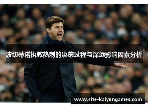 波切蒂诺执教热刺的决策过程与深远影响因素分析 波切蒂诺执教热刺的决策过程与深远影响因素分析