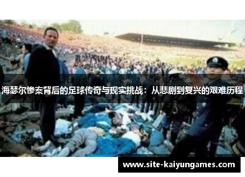 海瑟尔惨案背后的足球传奇与现实挑战:从悲剧到复兴的艰难历程 海瑟尔惨案背后的足球传奇与现实挑战:从悲剧到复兴的艰难历程