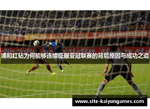 浦和红钻为何能够连续征服亚冠联赛的背后原因与成功之道 浦和红钻为何能够连续征服亚冠联赛的背后原因与成功之道