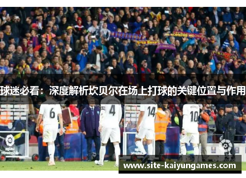 球迷必看:深度解析坎贝尔在场上打球的关键位置与作用 球迷必看:深度解析坎贝尔在场上打球的关键位置与作用