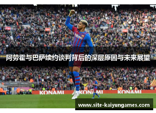 阿劳霍与巴萨续约谈判背后的深层原因与未来展望