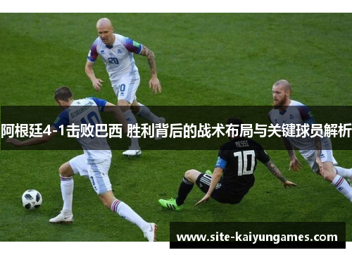 阿根廷4-1击败巴西 胜利背后的战术布局与关键球员解析