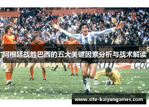 阿根廷战胜巴西的五大关键因素分析与战术解读
