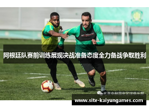 阿根廷队赛前训练展现决战准备态度全力备战争取胜利