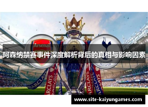阿森纳禁赛事件深度解析背后的真相与影响因素