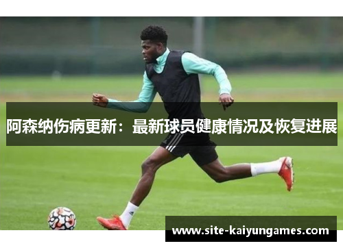阿森纳伤病更新：最新球员健康情况及恢复进展