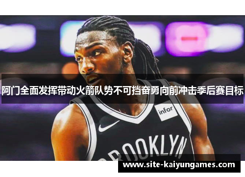 阿门全面发挥带动火箭队势不可挡奋勇向前冲击季后赛目标