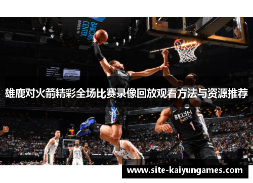 雄鹿对火箭精彩全场比赛录像回放观看方法与资源推荐