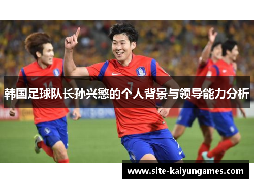 韩国足球队长孙兴慜的个人背景与领导能力分析