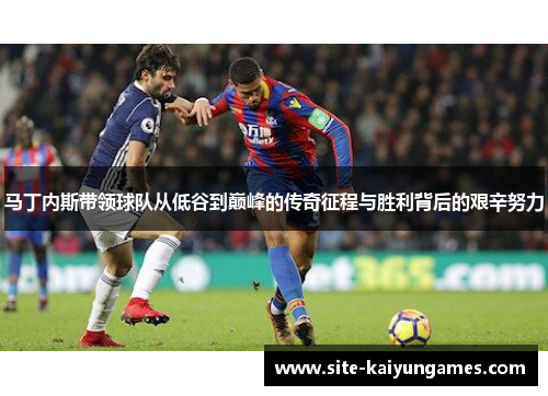 马丁内斯带领球队从低谷到巅峰的传奇征程与胜利背后的艰辛努力