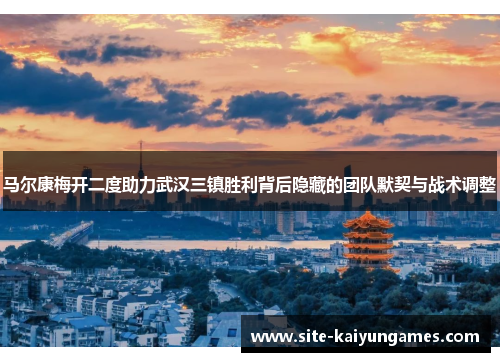 马尔康梅开二度助力武汉三镇胜利背后隐藏的团队默契与战术调整 马尔康梅开二度助力武汉三镇胜利背后隐藏的团队默契与战术调整
