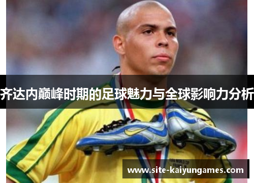 齐达内巅峰时期的足球魅力与全球影响力分析