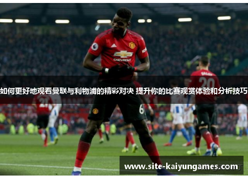 如何更好地观看曼联与利物浦的精彩对决 提升你的比赛观赏体验和分析技巧