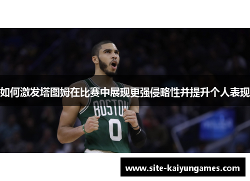 如何激发塔图姆在比赛中展现更强侵略性并提升个人表现