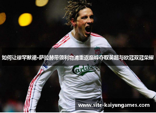 如何让穆罕默德·萨拉赫带领利物浦重返巅峰夺取英超与欧冠双冠荣耀