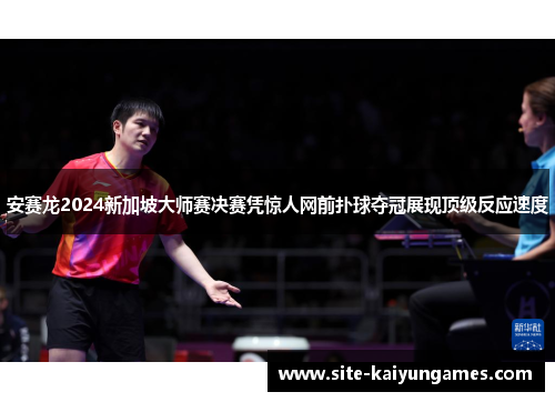 安赛龙2024新加坡大师赛决赛凭惊人网前扑球夺冠展现顶级反应速度