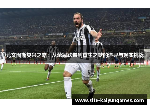 尤文图斯复兴之路：从荣耀跌宕到重生之梦的追寻与现实挑战
